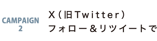 CAMPAIGN 2 X(旧Twitter)フォロー&リツイートで