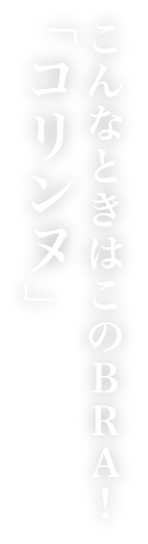 こんなときはこのBRA!「コリンヌ」